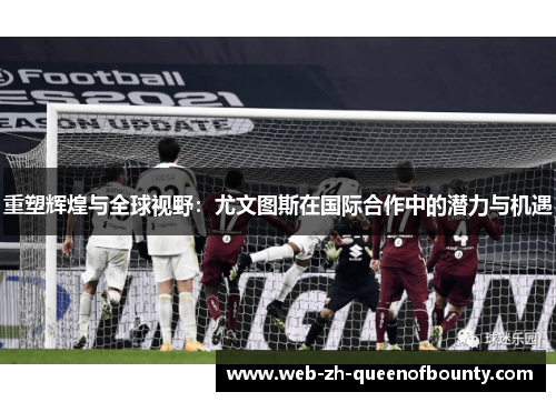 重塑辉煌与全球视野：尤文图斯在国际合作中的潜力与机遇