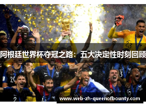 阿根廷世界杯夺冠之路：五大决定性时刻回顾