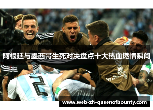 阿根廷与墨西哥生死对决盘点十大热血燃情瞬间