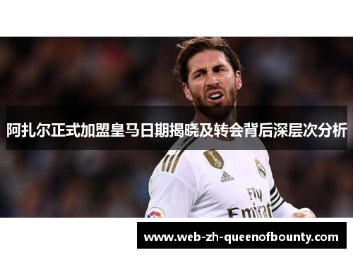 阿扎尔正式加盟皇马日期揭晓及转会背后深层次分析