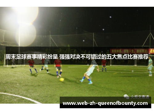 周末足球赛事精彩纷呈 强强对决不可错过的五大焦点比赛推荐